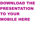 DOWNLOAD THE PRESENTATION TO YOUR MOBILE HERE