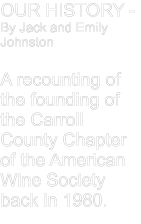 OUR HISTORY - By Jack and Emily Johnston  A recounting of the founding of the Carroll County Chapter of the American Wine Society back in 1980.