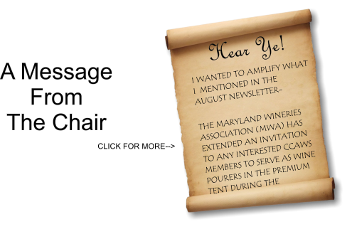 Hear Ye! I WANTED TO AMPLIFY WHAT I  MENTIONED IN THE AUGUST NEWSLETTER-  THE MARYLAND WINERIES ASSOCIATION (MWA) HAS EXTENDED AN INVITATION TO ANY INTERESTED CCAWS MEMBERS TO SERVE AS WINE POURERS IN THE PREMIUM TENT DURING THE  A Message  From  The Chair CLICK FOR MORE-->